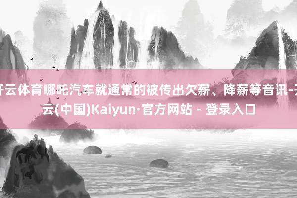 开云体育哪吒汽车就通常的被传出欠薪、降薪等音讯-开云(中国)Kaiyun·官方网站 - 登录入口