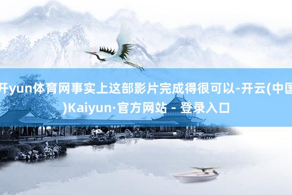 开yun体育网事实上这部影片完成得很可以-开云(中国)Kaiyun·官方网站 - 登录入口