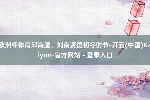 欧洲杯体育邱海鹰、刘南贤摄初冬时节-开云(中国)Kaiyun·官方网站 - 登录入口