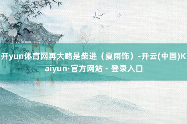 开yun体育网再大略是柴进（夏雨饰）-开云(中国)Kaiyun·官方网站 - 登录入口