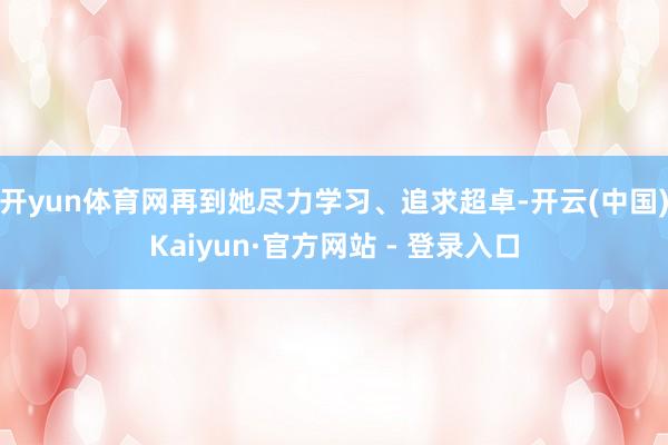 开yun体育网再到她尽力学习、追求超卓-开云(中国)Kaiyun·官方网站 - 登录入口