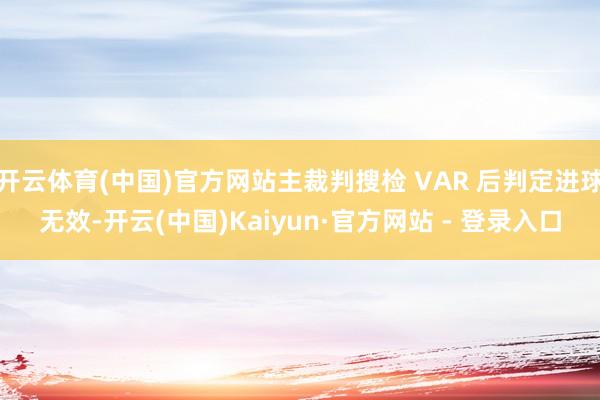 开云体育(中国)官方网站主裁判搜检 VAR 后判定进球无效-开云(中国)Kaiyun·官方网站 - 登录入口
