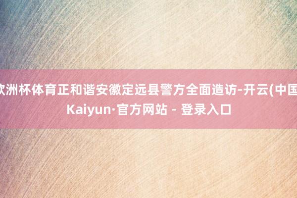 欧洲杯体育正和谐安徽定远县警方全面造访-开云(中国)Kaiyun·官方网站 - 登录入口