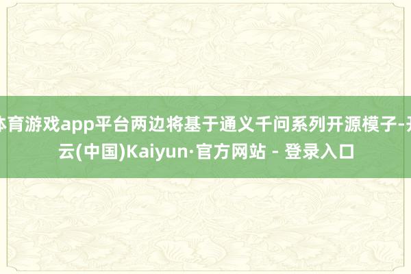 体育游戏app平台两边将基于通义千问系列开源模子-开云(中国)Kaiyun·官方网站 - 登录入口