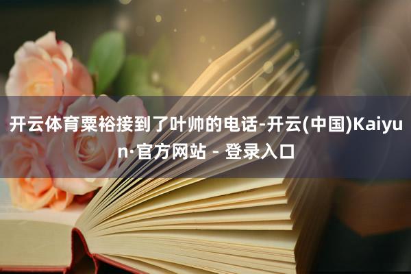 开云体育粟裕接到了叶帅的电话-开云(中国)Kaiyun·官方网站 - 登录入口