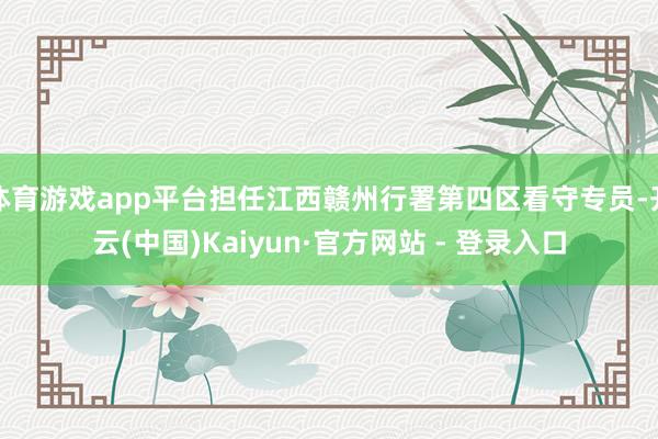 体育游戏app平台担任江西赣州行署第四区看守专员-开云(中国)Kaiyun·官方网站 - 登录入口