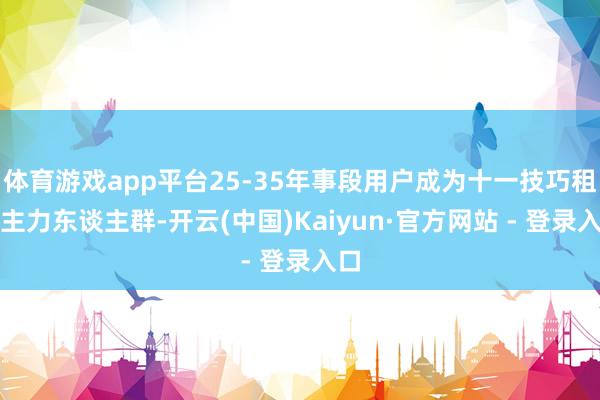 体育游戏app平台25-35年事段用户成为十一技巧租车主力东谈主群-开云(中国)Kaiyun·官方网站 - 登录入口