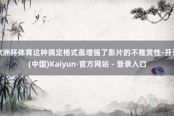 欧洲杯体育这种搞定格式虽增强了影片的不雅赏性-开云(中国)Kaiyun·官方网站 - 登录入口