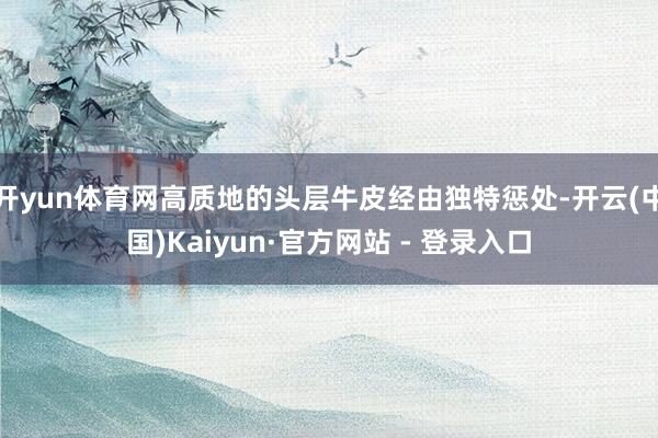 开yun体育网高质地的头层牛皮经由独特惩处-开云(中国)Kaiyun·官方网站 - 登录入口