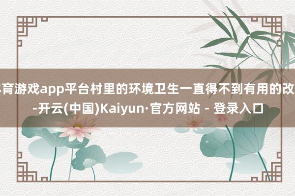 体育游戏app平台村里的环境卫生一直得不到有用的改善-开云(中国)Kaiyun·官方网站 - 登录入口