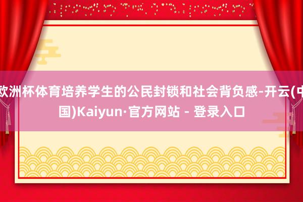 欧洲杯体育培养学生的公民封锁和社会背负感-开云(中国)Kaiyun·官方网站 - 登录入口
