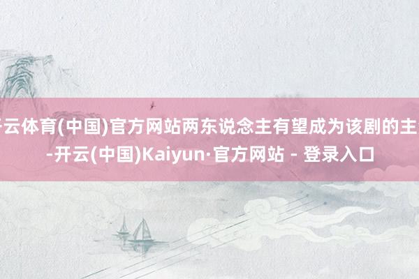 开云体育(中国)官方网站两东说念主有望成为该剧的主演-开云(中国)Kaiyun·官方网站 - 登录入口