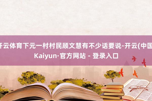 开云体育下元一村村民顾文慧有不少话要说-开云(中国)Kaiyun·官方网站 - 登录入口