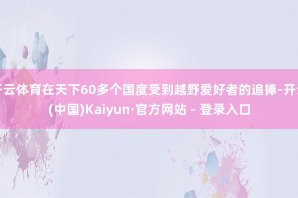 开云体育在天下60多个国度受到越野爱好者的追捧-开云(中国)Kaiyun·官方网站 - 登录入口