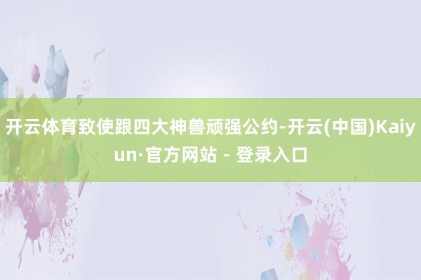 开云体育致使跟四大神兽顽强公约-开云(中国)Kaiyun·官方网站 - 登录入口