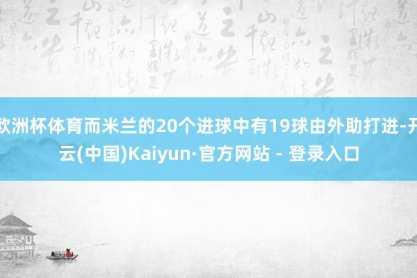 欧洲杯体育而米兰的20个进球中有19球由外助打进-开云(中国)Kaiyun·官方网站 - 登录入口