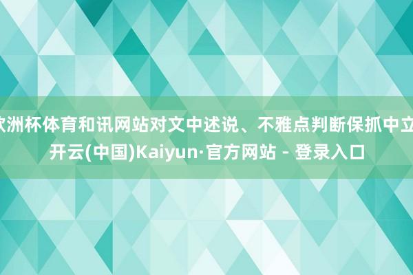 欧洲杯体育和讯网站对文中述说、不雅点判断保抓中立-开云(中国)Kaiyun·官方网站 - 登录入口