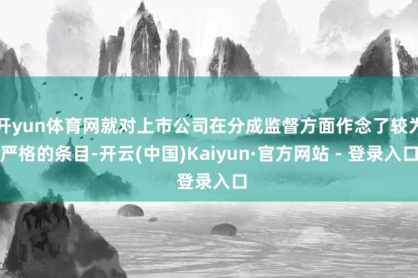 开yun体育网就对上市公司在分成监督方面作念了较为严格的条目-开云(中国)Kaiyun·官方网站 - 登录入口