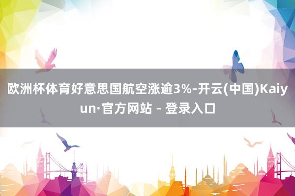 欧洲杯体育好意思国航空涨逾3%-开云(中国)Kaiyun·官方网站 - 登录入口