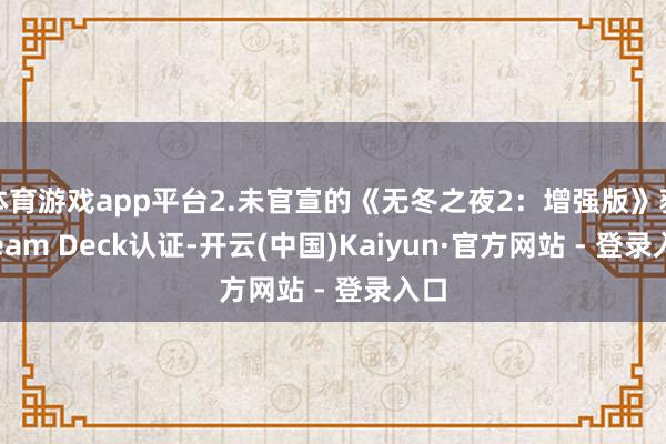 体育游戏app平台2.未官宣的《无冬之夜2：增强版》获Steam Deck认证-开云(中国)Kaiyun·官方网站 - 登录入口