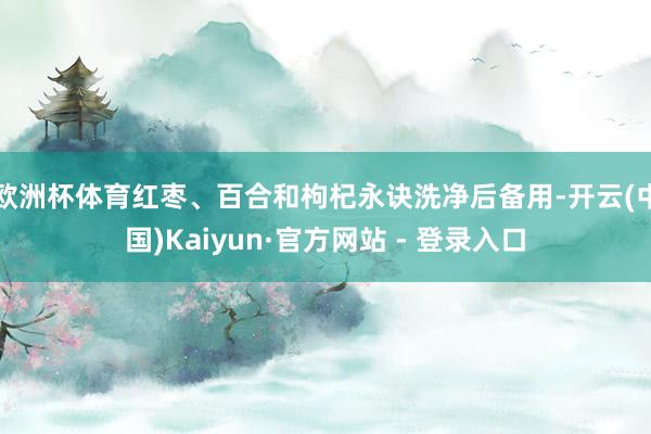 欧洲杯体育红枣、百合和枸杞永诀洗净后备用-开云(中国)Kaiyun·官方网站 - 登录入口