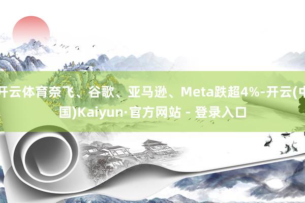 开云体育奈飞、谷歌、亚马逊、Meta跌超4%-开云(中国)Kaiyun·官方网站 - 登录入口