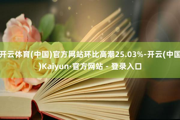 开云体育(中国)官方网站环比高潮25.03%-开云(中国)Kaiyun·官方网站 - 登录入口