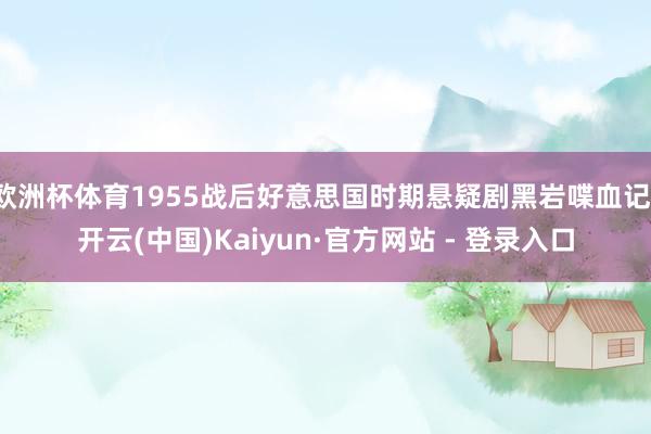 欧洲杯体育1955战后好意思国时期悬疑剧黑岩喋血记-开云(中国)Kaiyun·官方网站 - 登录入口