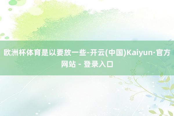 欧洲杯体育是以要放一些-开云(中国)Kaiyun·官方网站 - 登录入口