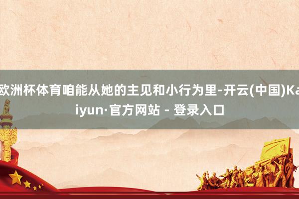 欧洲杯体育咱能从她的主见和小行为里-开云(中国)Kaiyun·官方网站 - 登录入口