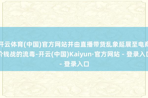 开云体育(中国)官方网站并由直播带货乱象延展至电商价钱战的流毒-开云(中国)Kaiyun·官方网站 - 登录入口