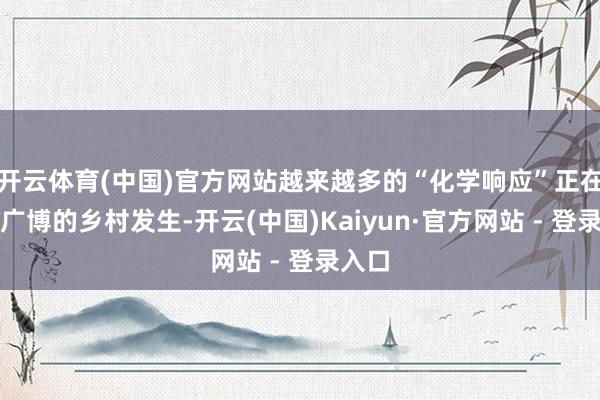 开云体育(中国)官方网站越来越多的“化学响应”正在四川广博的乡村发生-开云(中国)Kaiyun·官方网站 - 登录入口