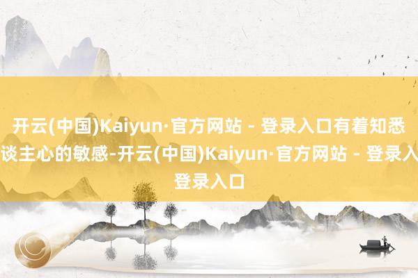 开云(中国)Kaiyun·官方网站 - 登录入口有着知悉东谈主心的敏感-开云(中国)Kaiyun·官方网站 - 登录入口