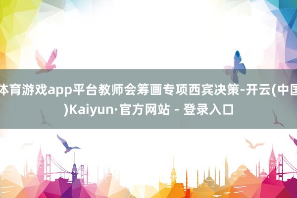 体育游戏app平台教师会筹画专项西宾决策-开云(中国)Kaiyun·官方网站 - 登录入口