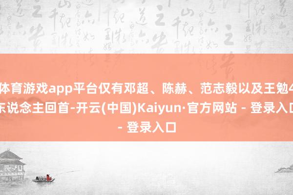 体育游戏app平台仅有邓超、陈赫、范志毅以及王勉4东说念主回首-开云(中国)Kaiyun·官方网站 - 登录入口