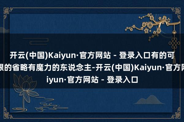 开云(中国)Kaiyun·官方网站 - 登录入口有的可能际遇一些顺眼的省略有魔力的东说念主-开云(中国)Kaiyun·官方网站 - 登录入口