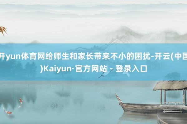 开yun体育网给师生和家长带来不小的困扰-开云(中国)Kaiyun·官方网站 - 登录入口
