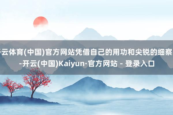 开云体育(中国)官方网站凭借自己的用功和尖锐的细察力-开云(中国)Kaiyun·官方网站 - 登录入口