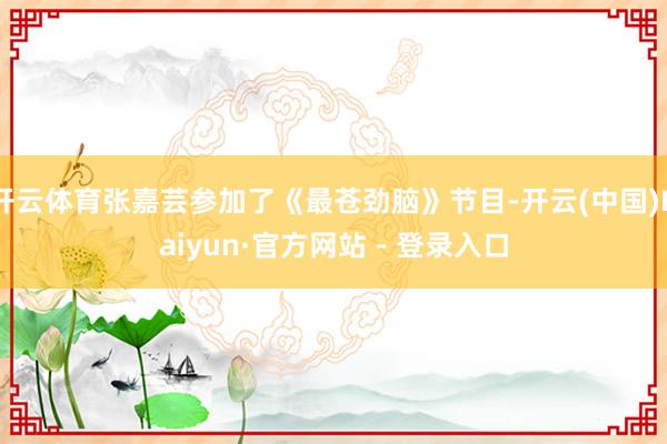 开云体育张嘉芸参加了《最苍劲脑》节目-开云(中国)Kaiyun·官方网站 - 登录入口