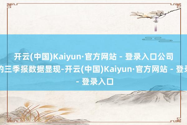开云(中国)Kaiyun·官方网站 - 登录入口　　公司发布的三季报数据显现-开云(中国)Kaiyun·官方网站 - 登录入口