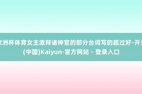 欧洲杯体育女主激辩诸神官的部分台词写的超过好-开云(中国)Kaiyun·官方网站 - 登录入口