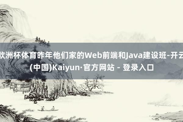 欧洲杯体育昨年他们家的Web前端和Java建设班-开云(中国)Kaiyun·官方网站 - 登录入口