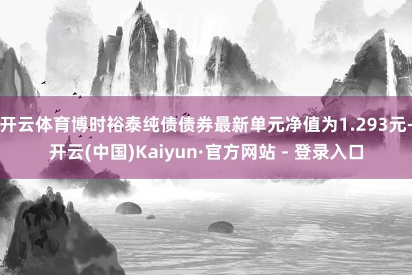 开云体育博时裕泰纯债债券最新单元净值为1.293元-开云(中国)Kaiyun·官方网站 - 登录入口