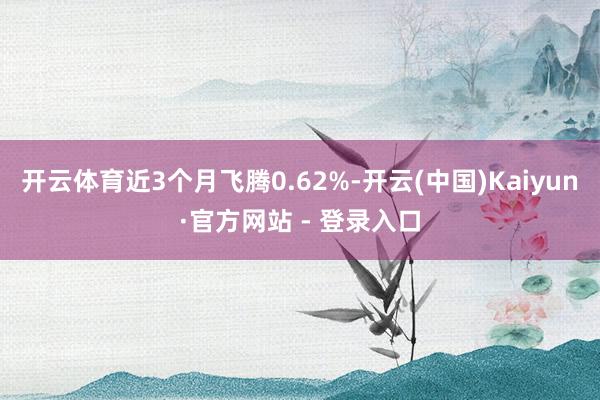 开云体育近3个月飞腾0.62%-开云(中国)Kaiyun·官方网站 - 登录入口
