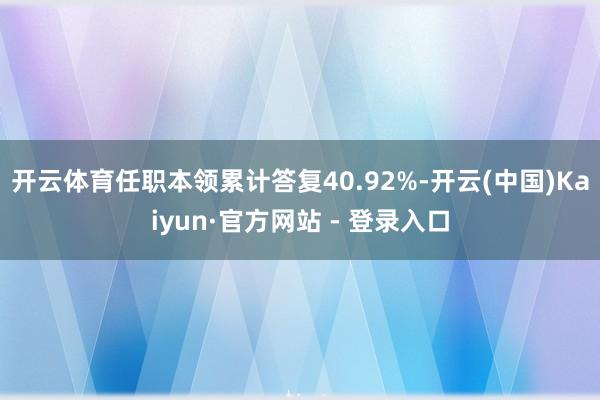 开云体育任职本领累计答复40.92%-开云(中国)Kaiyun·官方网站 - 登录入口