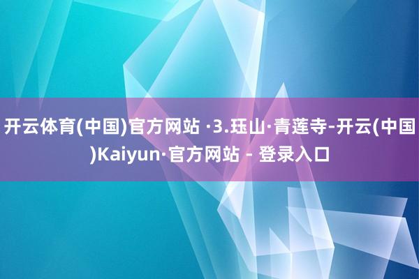 开云体育(中国)官方网站 ·3.珏山·青莲寺-开云(中国)Kaiyun·官方网站 - 登录入口