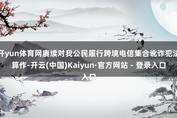 开yun体育网赓续对我公民履行跨境电信集合讹诈犯法算作-开云(中国)Kaiyun·官方网站 - 登录入口
