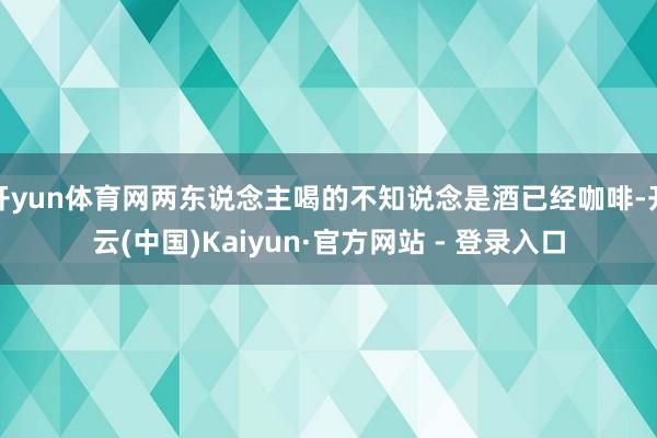 开yun体育网两东说念主喝的不知说念是酒已经咖啡-开云(中国)Kaiyun·官方网站 - 登录入口