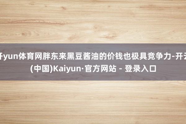 开yun体育网胖东来黑豆酱油的价钱也极具竞争力-开云(中国)Kaiyun·官方网站 - 登录入口