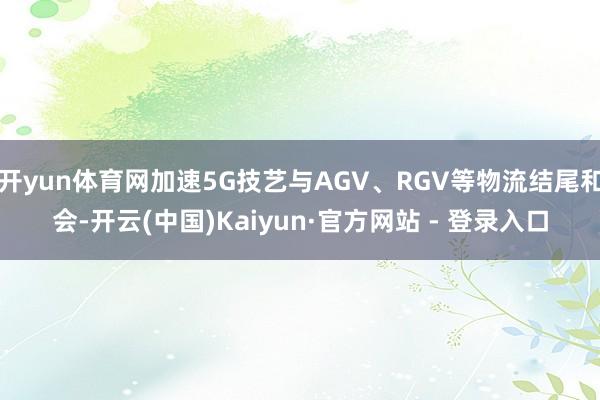 开yun体育网加速5G技艺与AGV、RGV等物流结尾和会-开云(中国)Kaiyun·官方网站 - 登录入口